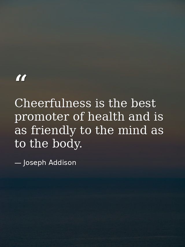 Cheerfulness is the best promoter of health and is as friendly to the mind as to the body. — Joseph Addison