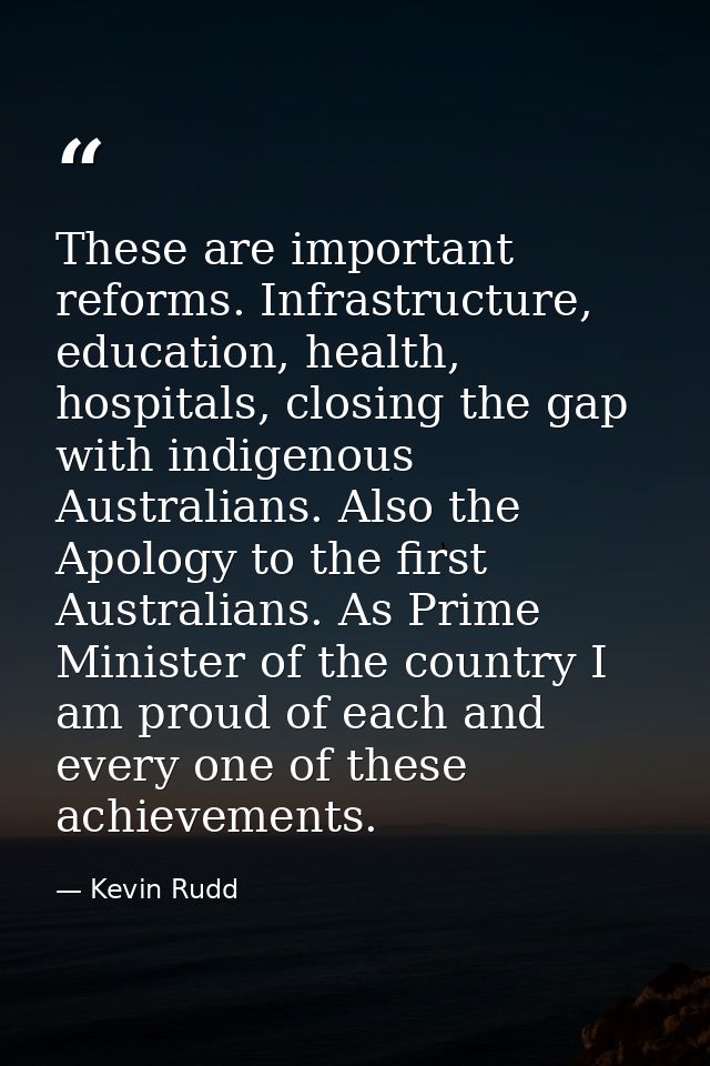 These are important reforms. Infrastructure, education, health, hospitals, closing the gap with indigenous Australians.  — Kevin Rudd