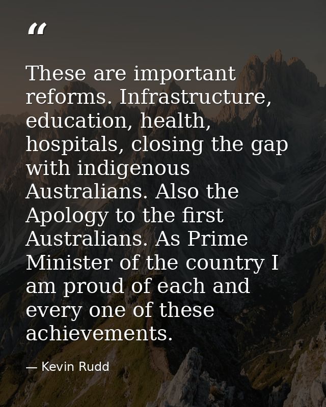 These are important reforms. Infrastructure, education, health, hospitals, closing the gap with indigenous Australians.  — Kevin Rudd