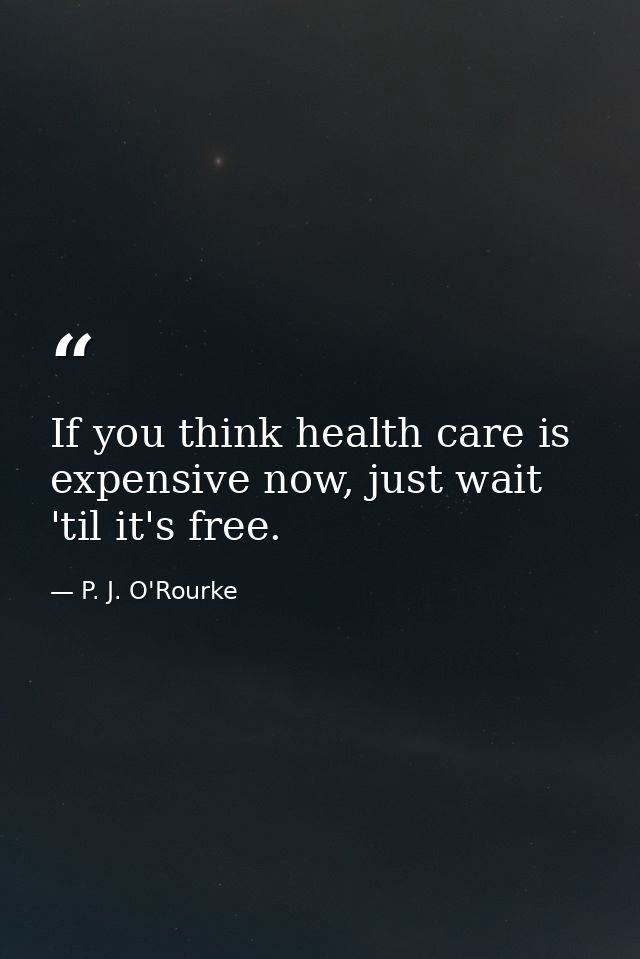 If you think health care is expensive now, just wait 'til it's free. — P. J. O'Rourke