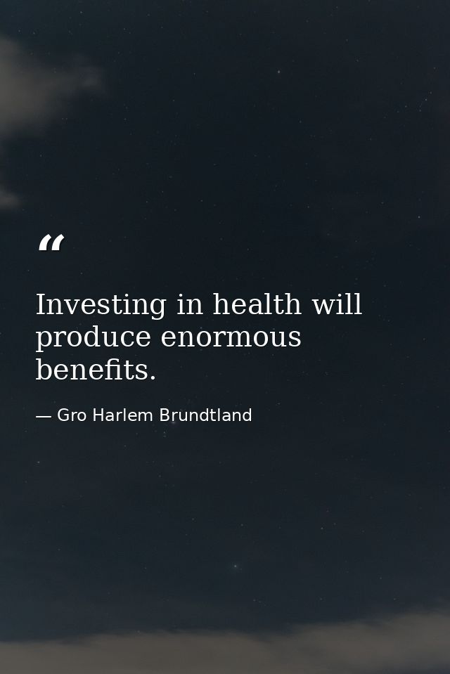 Investing in health will produce enormous benefits. — Gro Harlem Brundtland