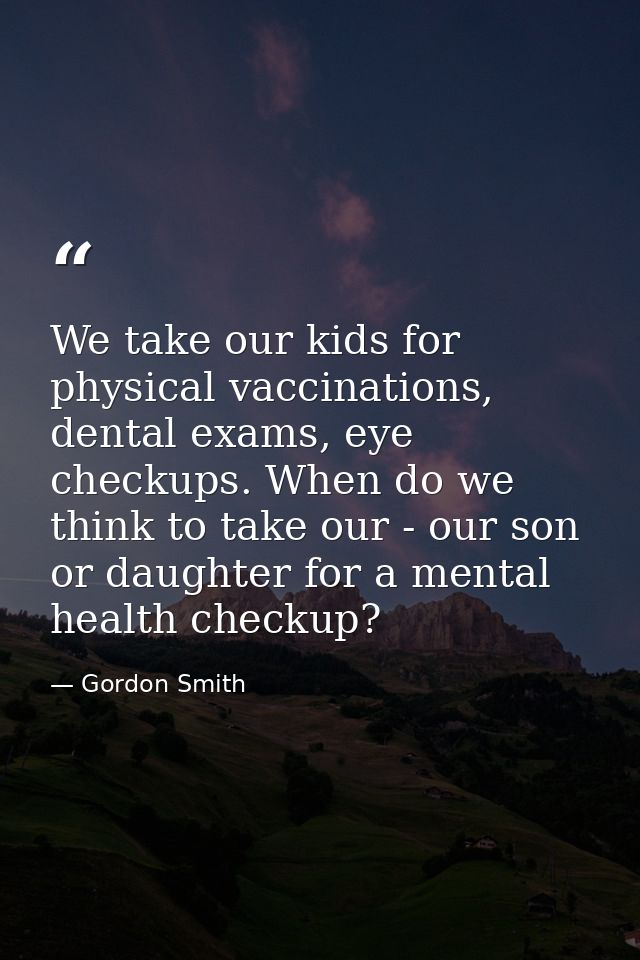 We take our kids for physical vaccinations, dental exams, eye checkups. When do we think to take our - our son or daught — Gordon Smith
