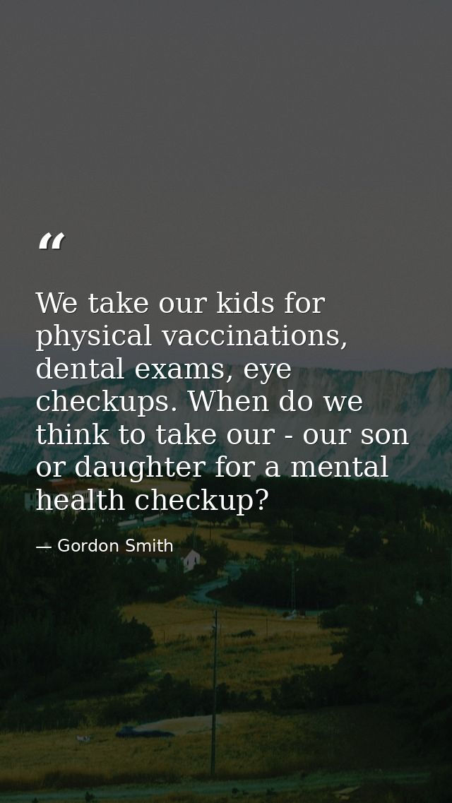We take our kids for physical vaccinations, dental exams, eye checkups. When do we think to take our - our son or daught — Gordon Smith