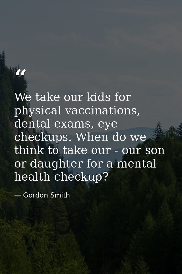 We take our kids for physical vaccinations, dental exams, eye checkups. When do we think to take our - our son or daught — Gordon Smith