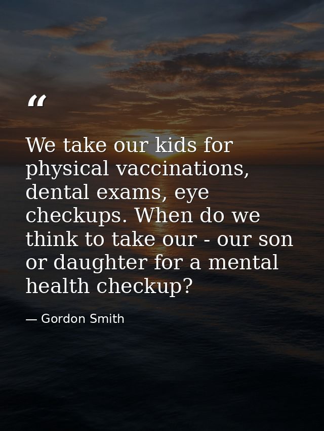 We take our kids for physical vaccinations, dental exams, eye checkups. When do we think to take our - our son or daught — Gordon Smith