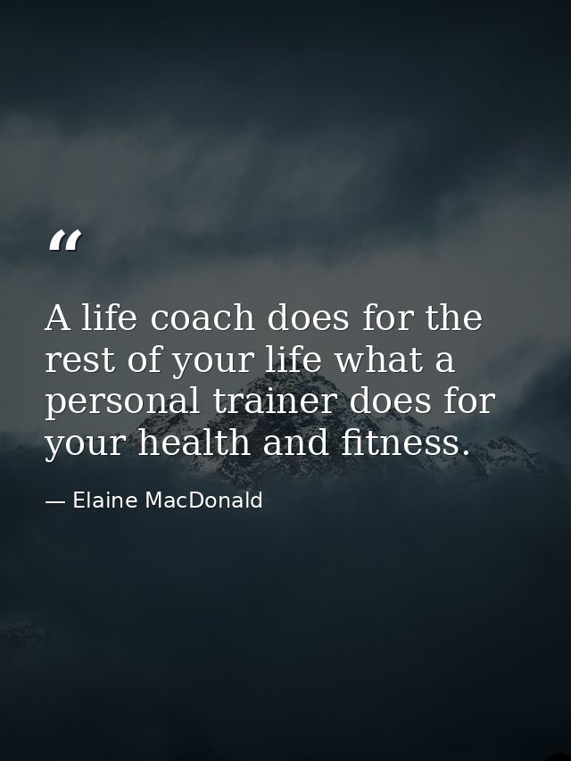 A life coach does for the rest of your life what a personal trainer does for your health and fitness. — Elaine MacDonald