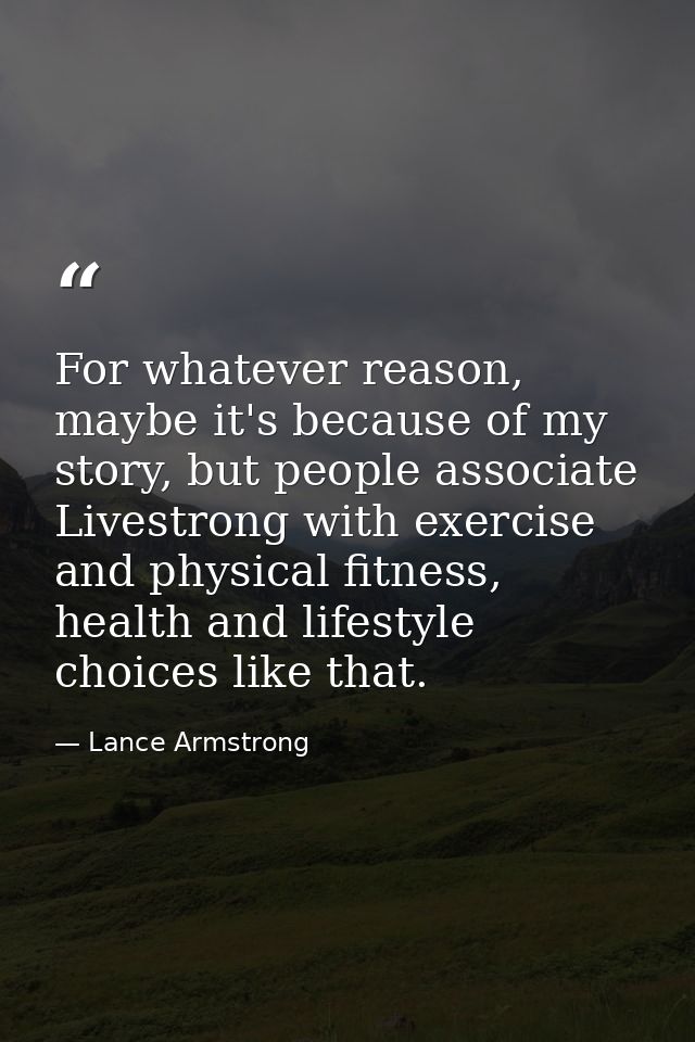 For whatever reason, maybe it's because of my story, but people associate Livestrong with exercise and physical fitness, — Lance Armstrong