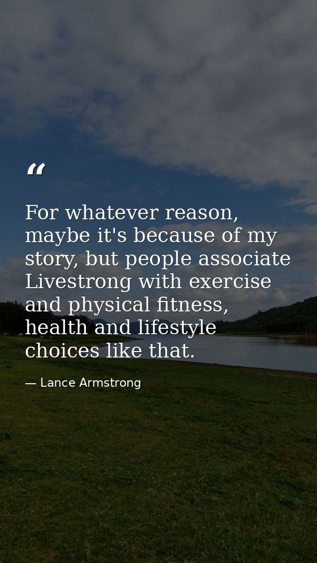 For whatever reason, maybe it's because of my story, but people associate Livestrong with exercise and physical fitness, — Lance Armstrong