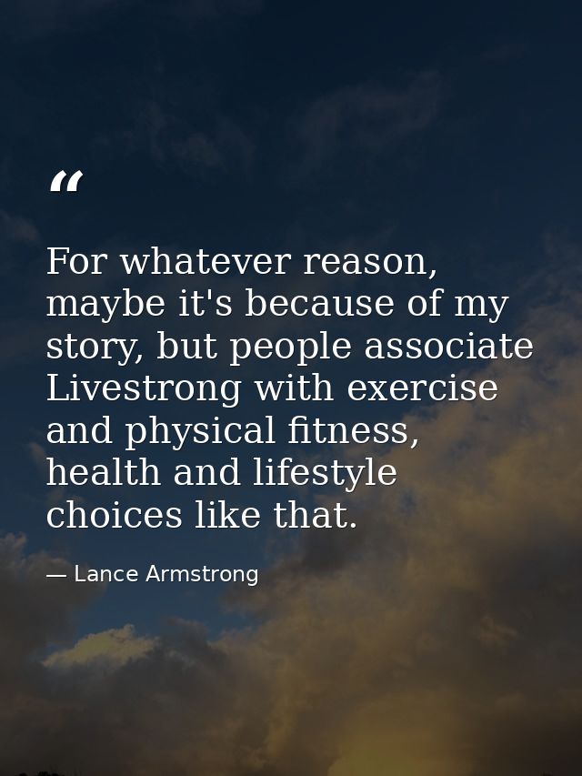 For whatever reason, maybe it's because of my story, but people associate Livestrong with exercise and physical fitness, — Lance Armstrong