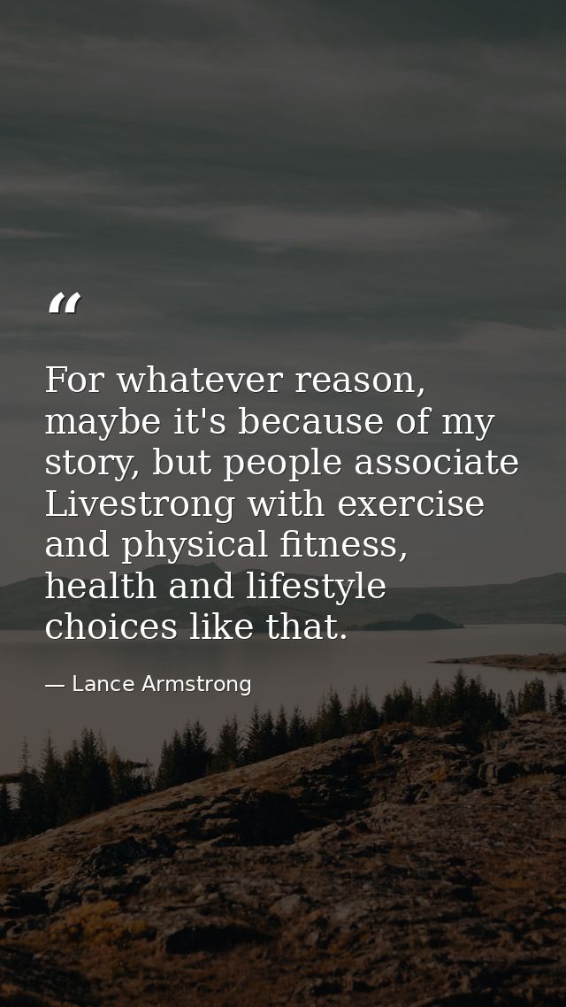 For whatever reason, maybe it's because of my story, but people associate Livestrong with exercise and physical fitness, — Lance Armstrong
