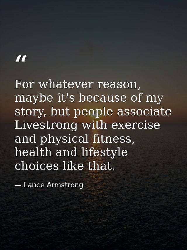 For whatever reason, maybe it's because of my story, but people associate Livestrong with exercise and physical fitness, — Lance Armstrong
