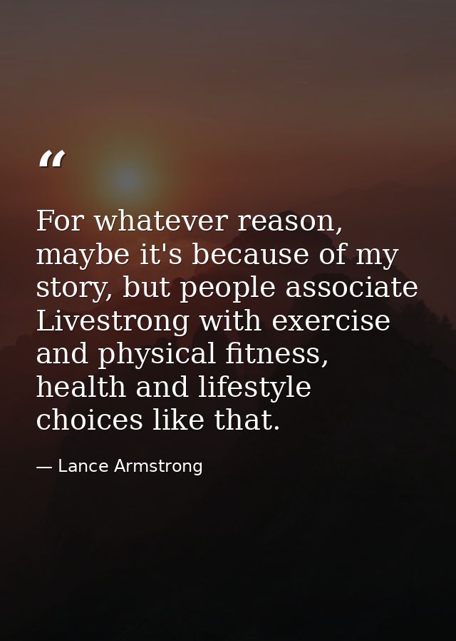 For whatever reason, maybe it's because of my story, but people associate Livestrong with exercise and physical fitness, — Lance Armstrong