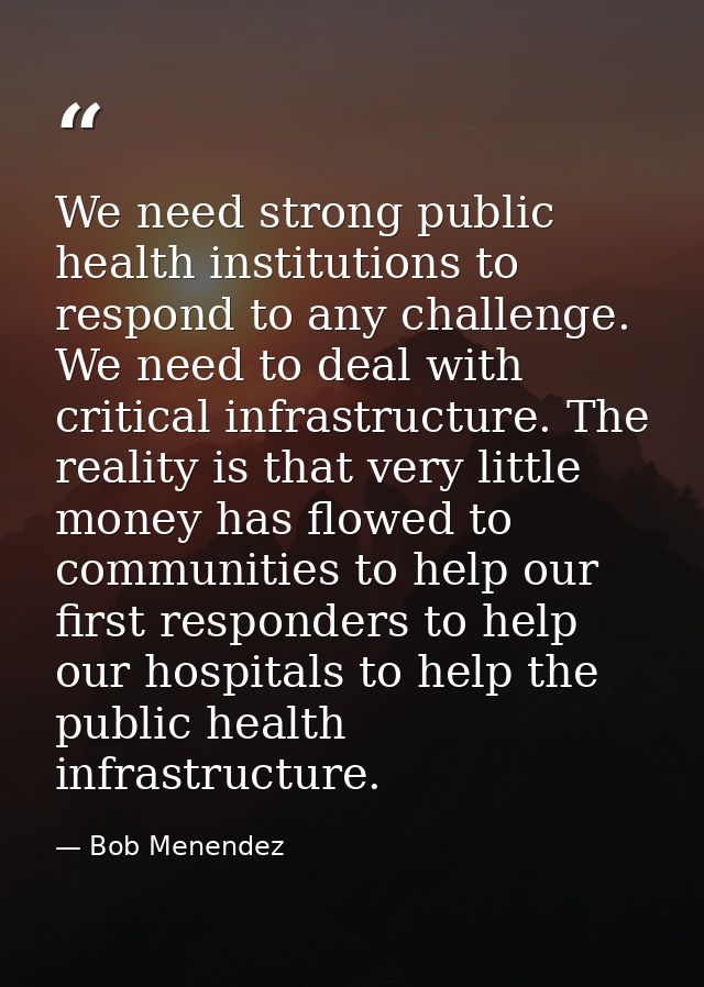We need strong public health institutions to respond to any challenge. We need to deal with critical infrastructure. The — Bob Menendez