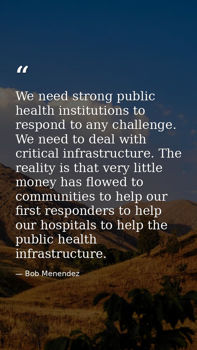 We need strong public health institutions to respond to any challenge. We need to deal with critical infrastructure. The — Bob Menendez