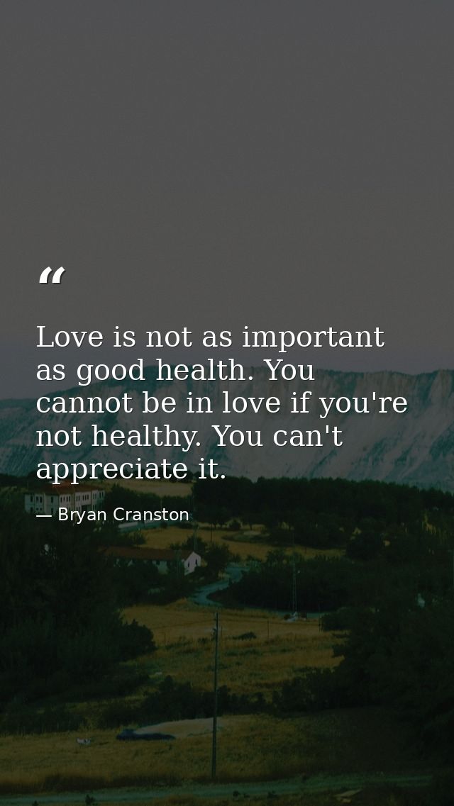 Love is not as important as good health. You cannot be in love if you're not healthy. You can't appreciate it. — Bryan Cranston