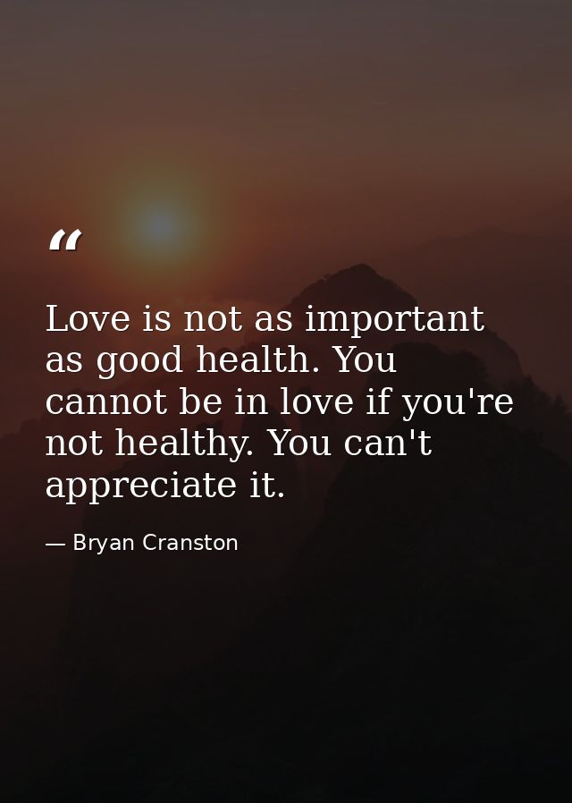 Love is not as important as good health. You cannot be in love if you're not healthy. You can't appreciate it. — Bryan Cranston