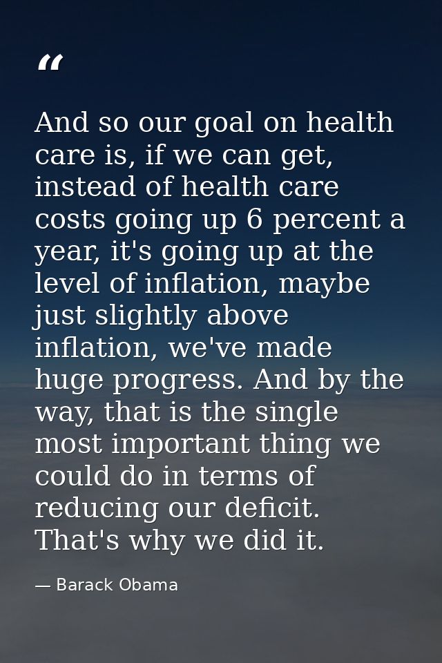 And so our goal on health care is, if we can get, instead of health care costs going up 6 percent a year, it's going up  — Barack Obama