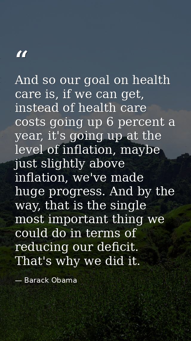 And so our goal on health care is, if we can get, instead of health care costs going up 6 percent a year, it's going up  — Barack Obama