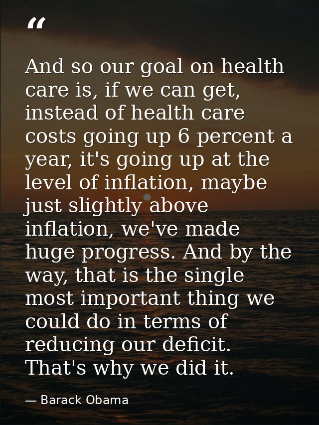 And so our goal on health care is, if we can get, instead of health care costs going up 6 percent a year, it's going up  — Barack Obama
