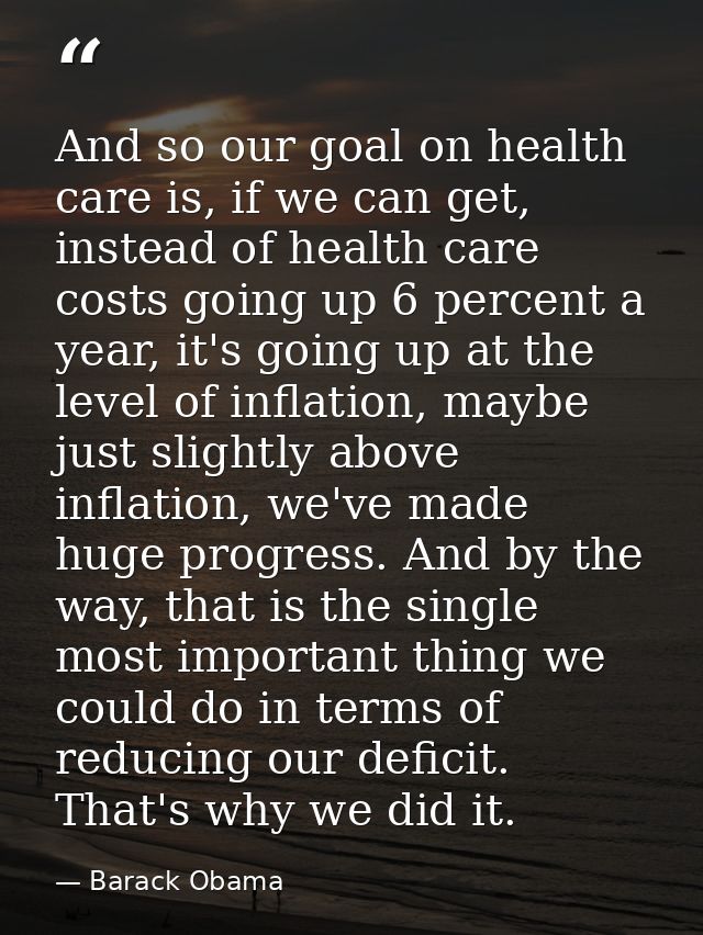 And so our goal on health care is, if we can get, instead of health care costs going up 6 percent a year, it's going up  — Barack Obama
