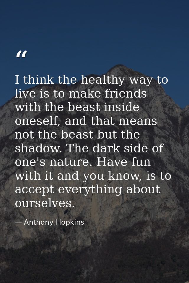 I think the healthy way to live is to make friends with the beast inside oneself, and that means not the beast but the s — Anthony Hopkins