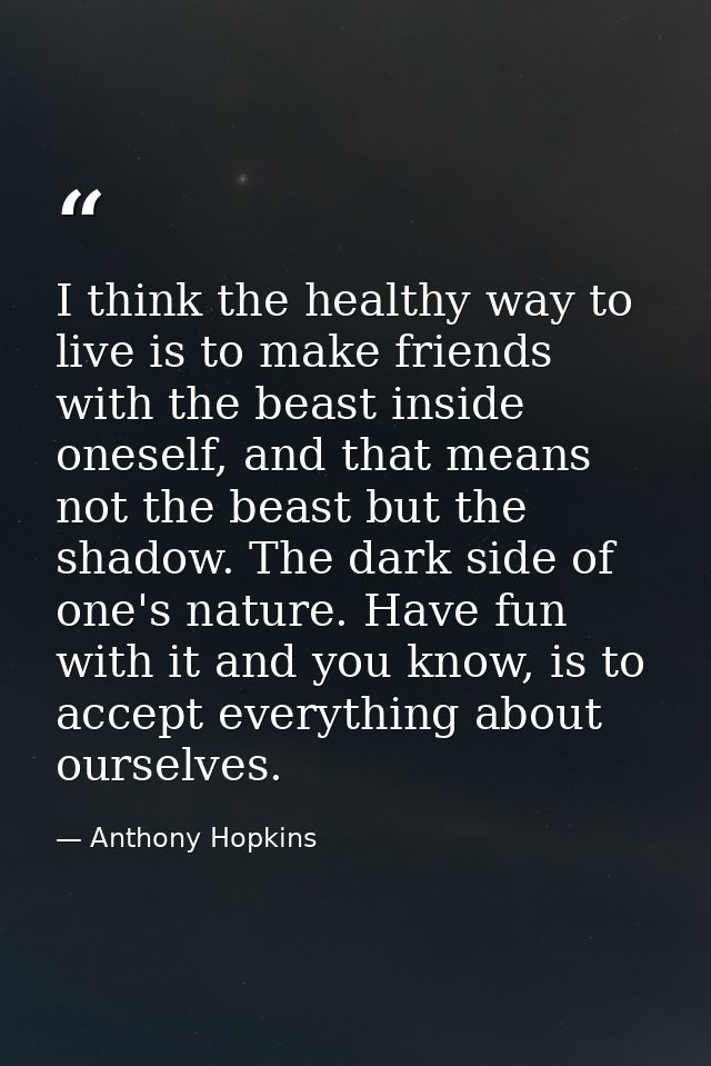 I think the healthy way to live is to make friends with the beast inside oneself, and that means not the beast but the s — Anthony Hopkins