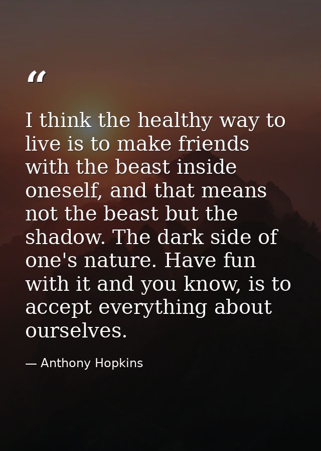 I think the healthy way to live is to make friends with the beast inside oneself, and that means not the beast but the s — Anthony Hopkins