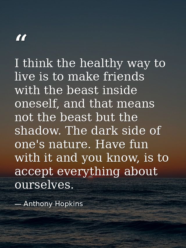 I think the healthy way to live is to make friends with the beast inside oneself, and that means not the beast but the s — Anthony Hopkins