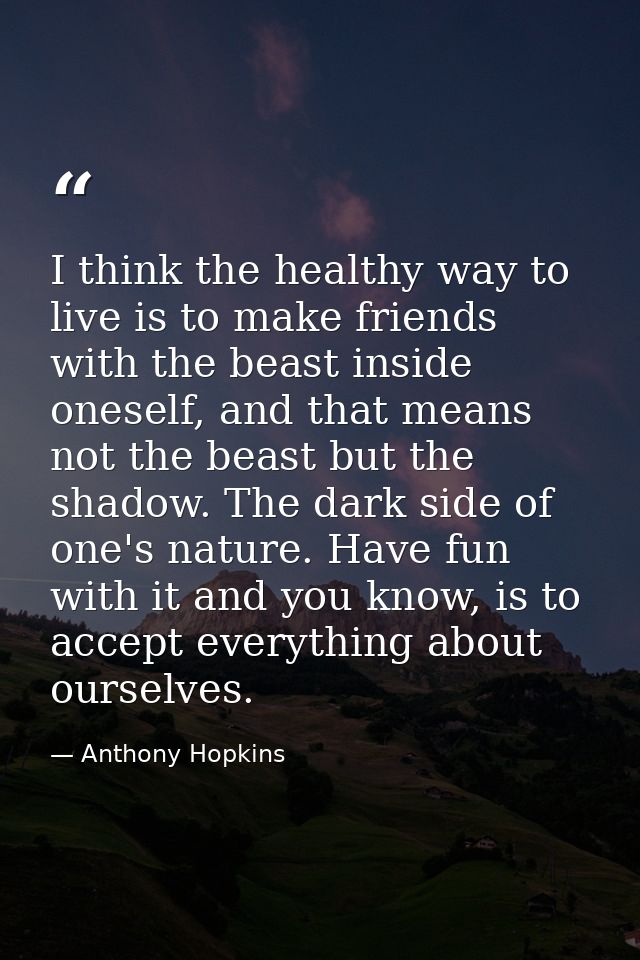 I think the healthy way to live is to make friends with the beast inside oneself, and that means not the beast but the s — Anthony Hopkins
