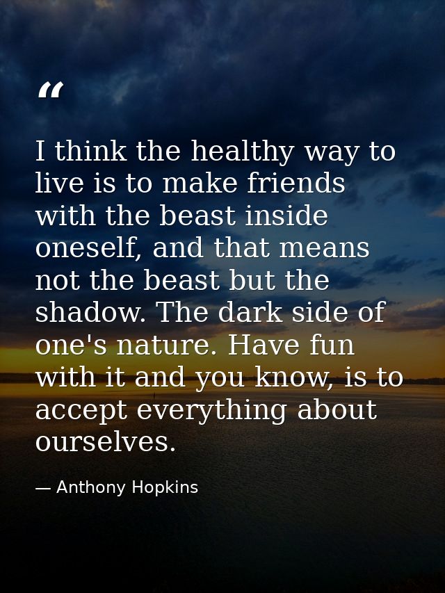 I think the healthy way to live is to make friends with the beast inside oneself, and that means not the beast but the s — Anthony Hopkins