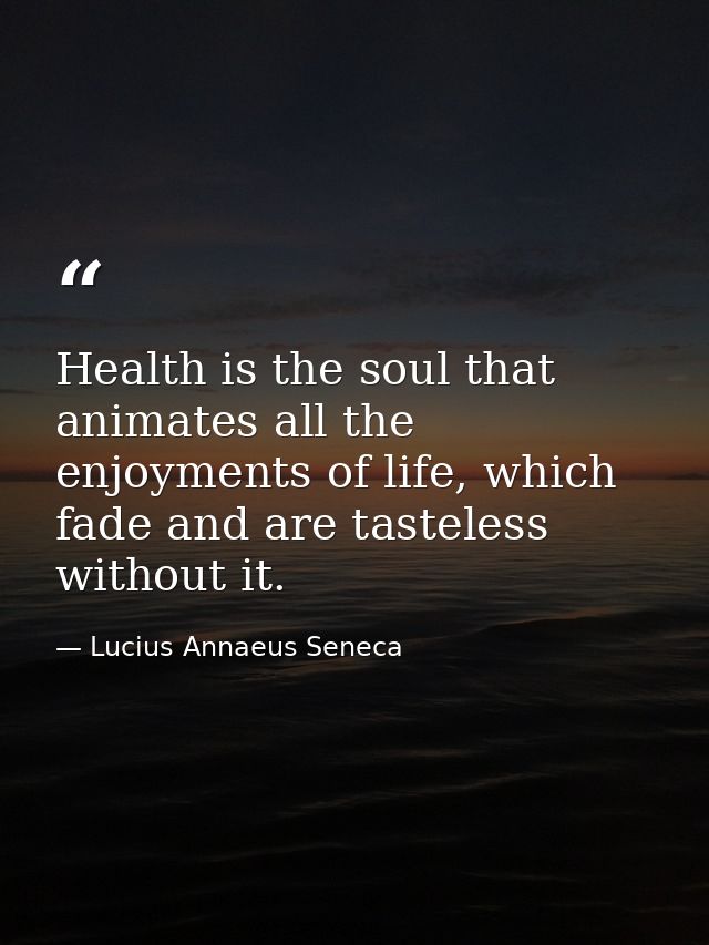 Health is the soul that animates all the enjoyments of life, which fade and are tasteless without it. — Lucius Annaeus Seneca
