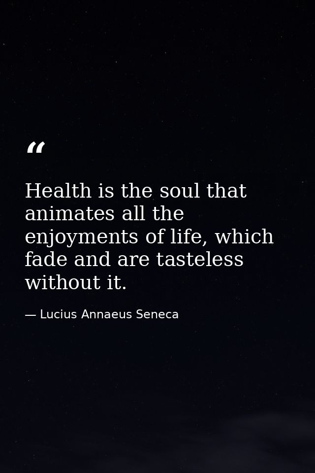 Health is the soul that animates all the enjoyments of life, which fade and are tasteless without it. — Lucius Annaeus Seneca