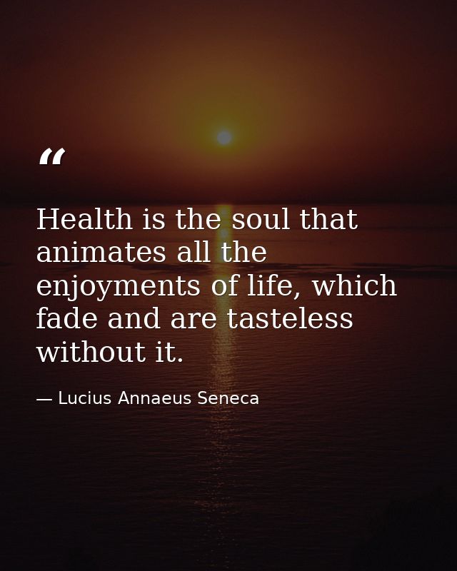 Health is the soul that animates all the enjoyments of life, which fade and are tasteless without it. — Lucius Annaeus Seneca
