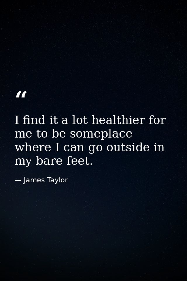 I find it a lot healthier for me to be someplace where I can go outside in my bare feet. — James Taylor