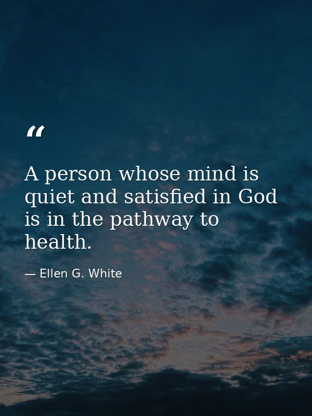 A person whose mind is quiet and satisfied in God is in the pathway to health. — Ellen G. White