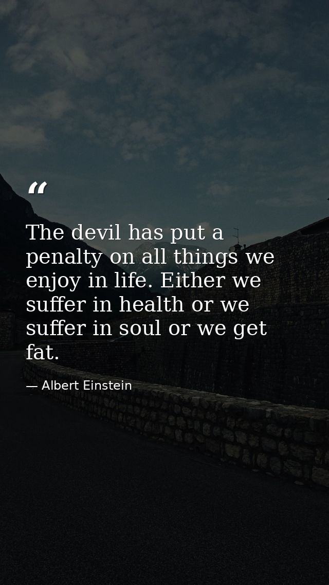The devil has put a penalty on all things we enjoy in life. Either we suffer in health or we suffer in soul or we get fa — Albert Einstein