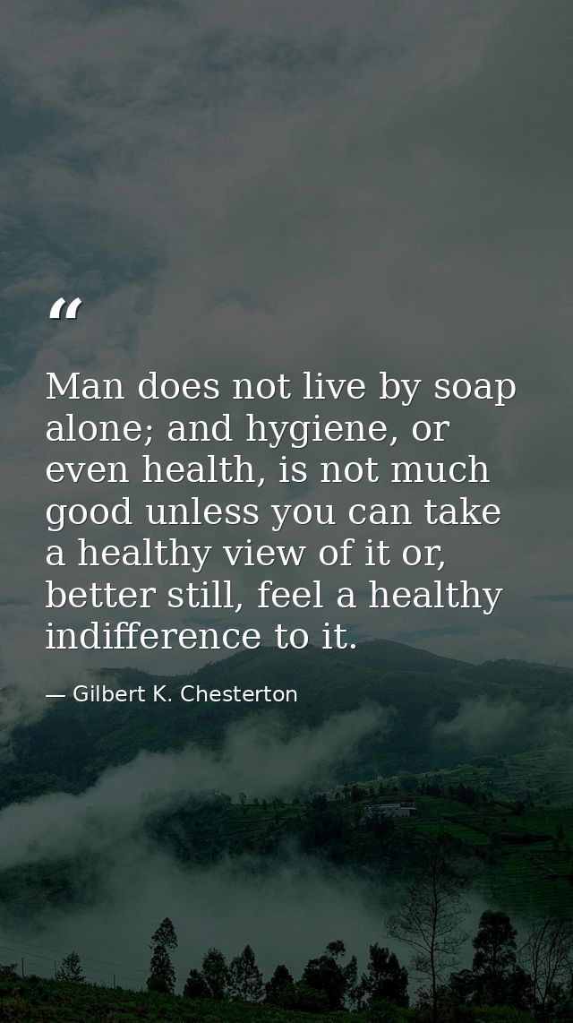 Man does not live by soap alone; and hygiene, or even health, is not much good unless you can take a healthy view of it  — Gilbert K. Chesterton