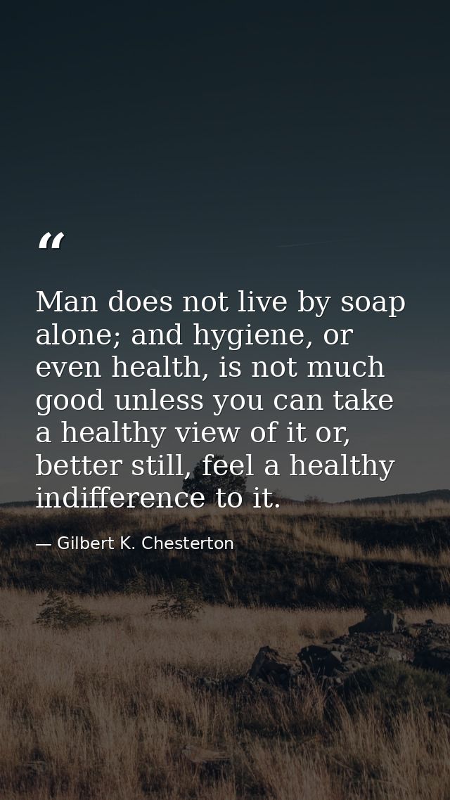 Man does not live by soap alone; and hygiene, or even health, is not much good unless you can take a healthy view of it  — Gilbert K. Chesterton