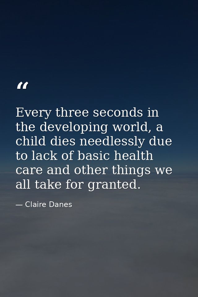 Every three seconds in the developing world, a child dies needlessly due to lack of basic health care and other things w — Claire Danes
