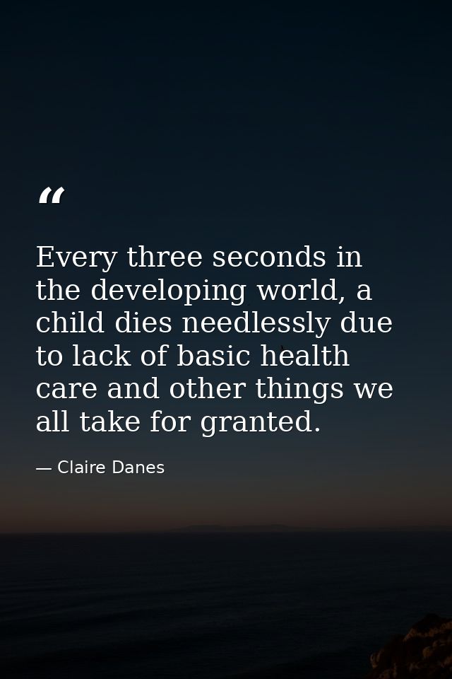 Every three seconds in the developing world, a child dies needlessly due to lack of basic health care and other things w — Claire Danes