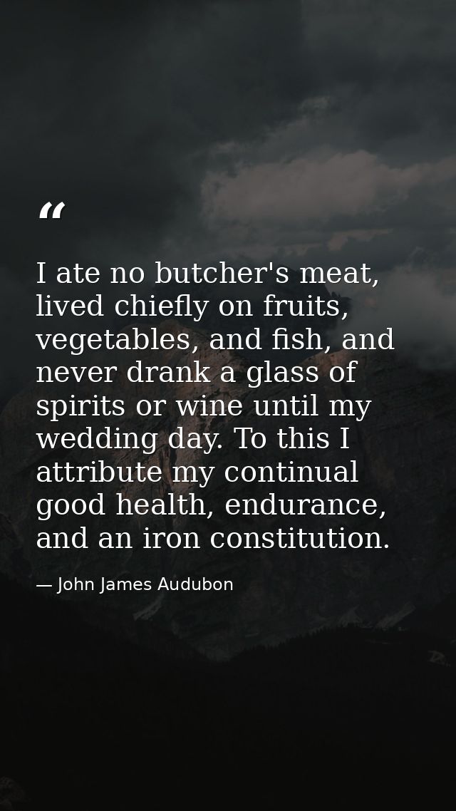 I ate no butcher's meat, lived chiefly on fruits, vegetables, and fish, and never drank a glass of spirits or wine until — John James Audubon