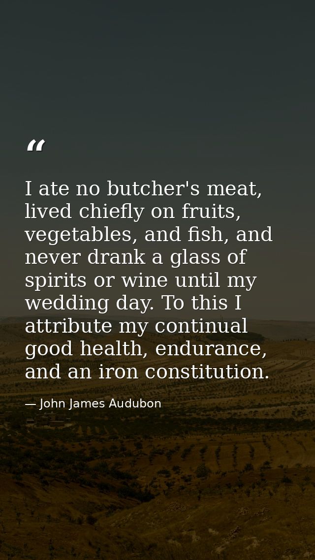 I ate no butcher's meat, lived chiefly on fruits, vegetables, and fish, and never drank a glass of spirits or wine until — John James Audubon