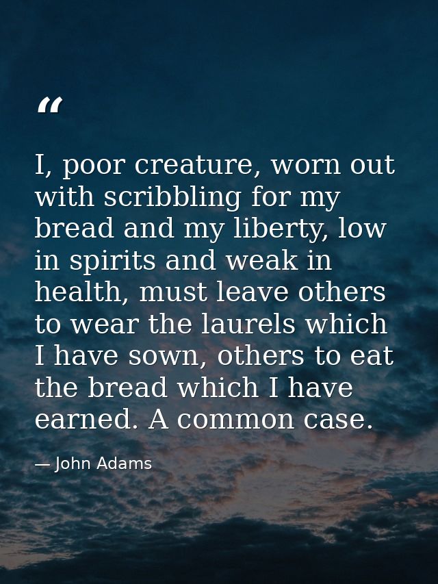 I, poor creature, worn out with scribbling for my bread and my liberty, low in spirits and weak in health, must leave ot — John Adams