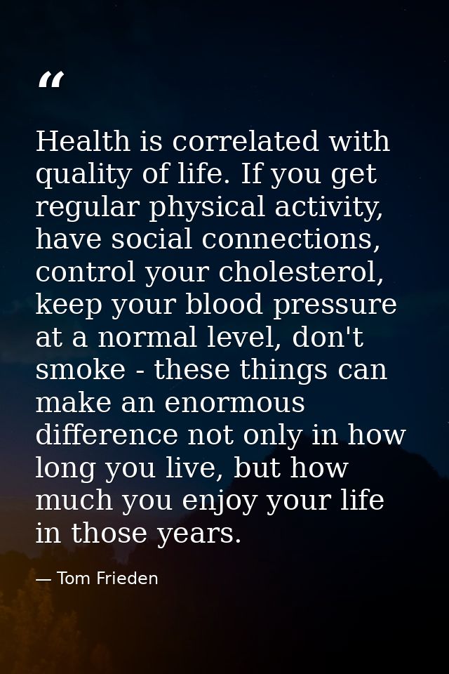 Health is correlated with quality of life. If you get regular physical activity, have social connections, control your c — Tom Frieden