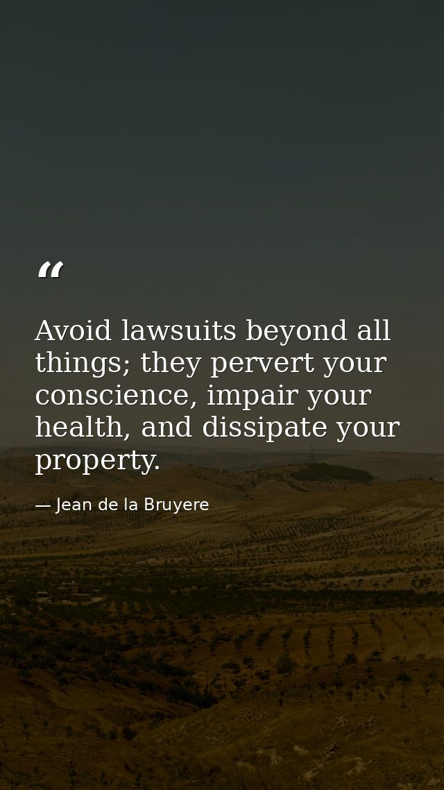 Avoid lawsuits beyond all things; they pervert your conscience, impair your health, and dissipate your property. — Jean de la Bruyere