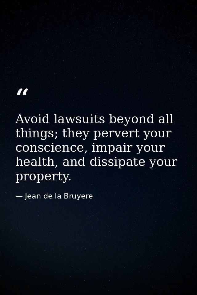 Avoid lawsuits beyond all things; they pervert your conscience, impair your health, and dissipate your property. — Jean de la Bruyere