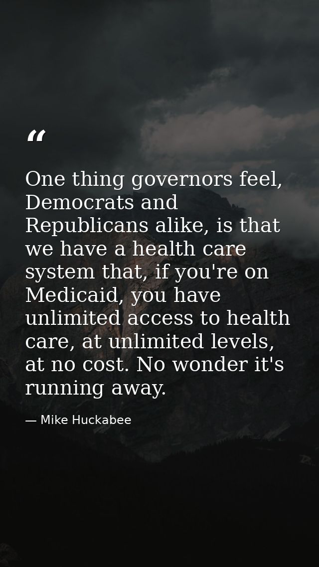 One thing governors feel, Democrats and Republicans alike, is that we have a health care system that, if you're on Medic — Mike Huckabee
