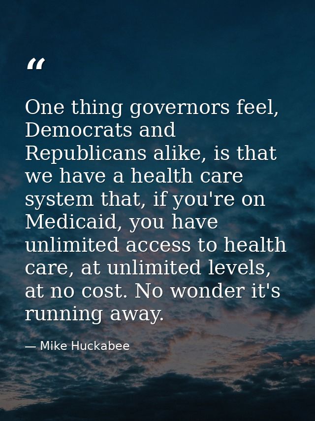 One thing governors feel, Democrats and Republicans alike, is that we have a health care system that, if you're on Medic — Mike Huckabee