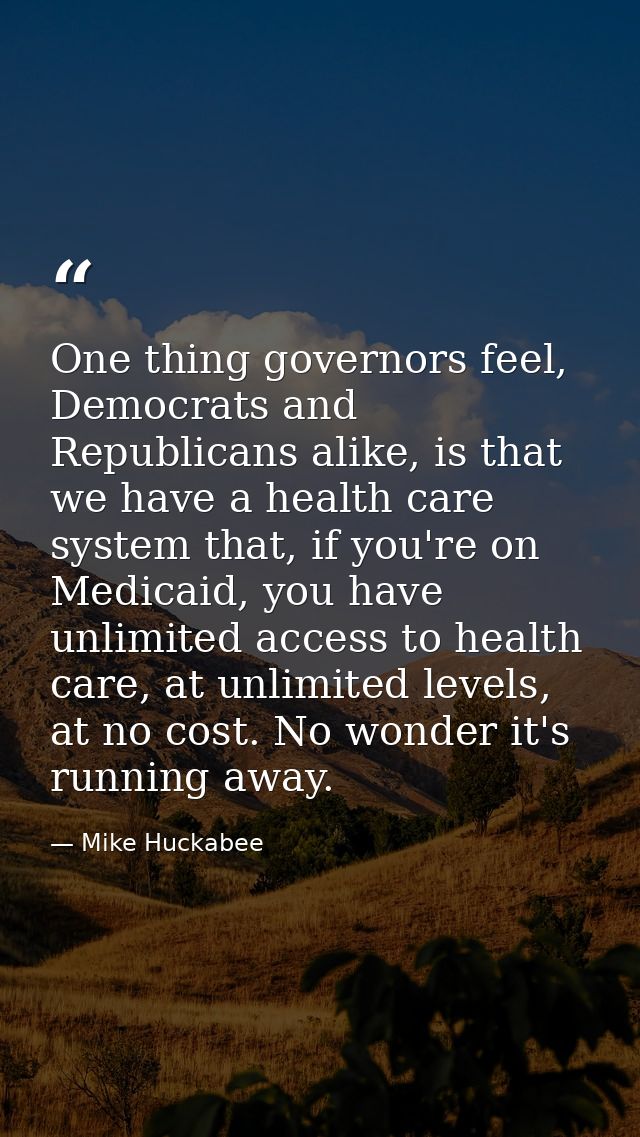 One thing governors feel, Democrats and Republicans alike, is that we have a health care system that, if you're on Medic — Mike Huckabee