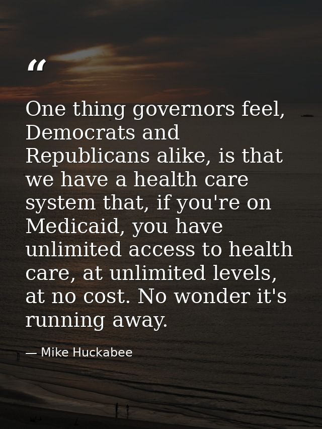 One thing governors feel, Democrats and Republicans alike, is that we have a health care system that, if you're on Medic — Mike Huckabee